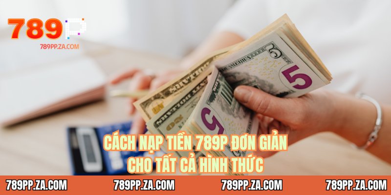 Cách nạp tiền 789P đơn giản cho tất cả hình thức